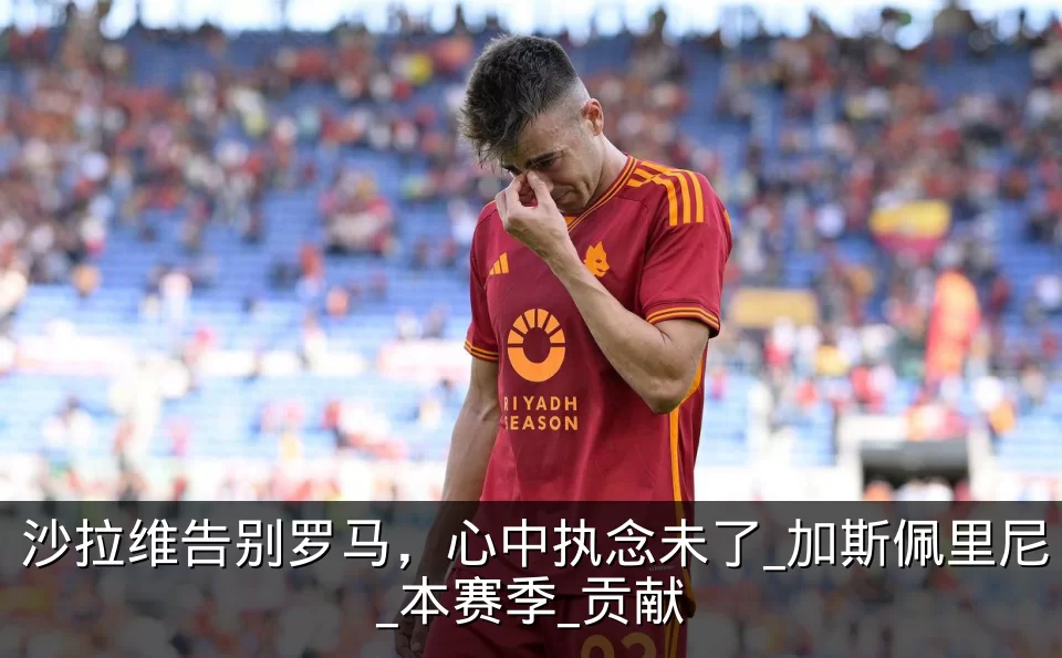 沙拉维告别罗马,心中执念未了_加斯佩里尼_本赛季_贡献
