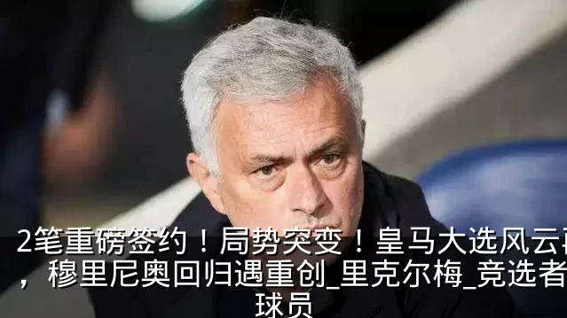 2笔重磅签约！局势突变！皇马大选风云再起，穆里尼奥回归遇重创_里克尔梅_竞选者_球员