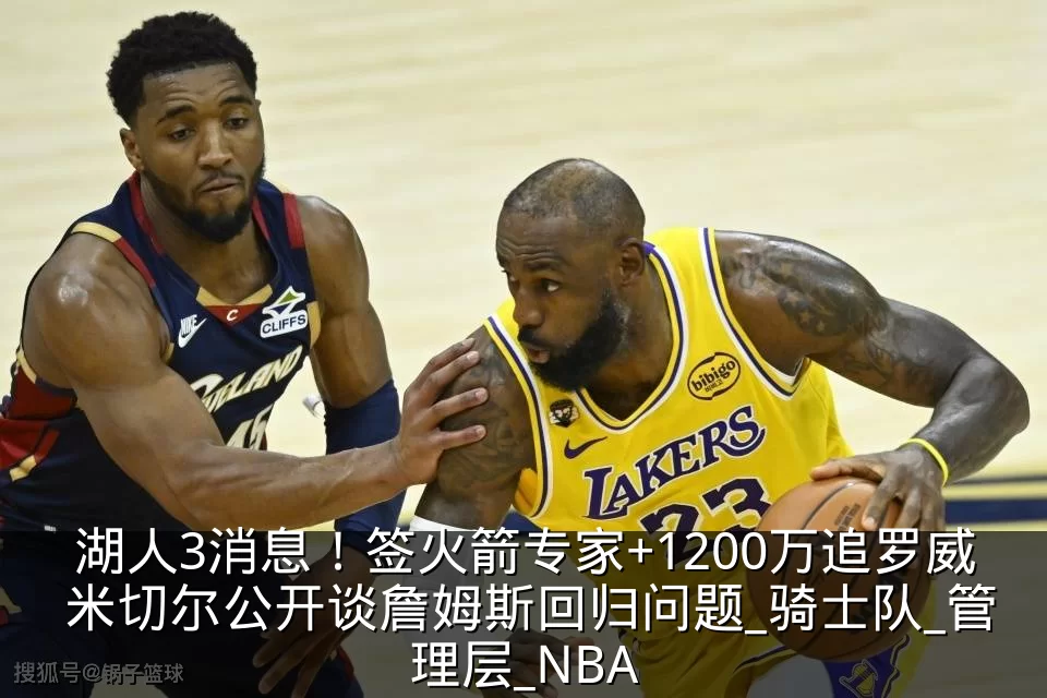 湖人3消息！签火箭专家+1200万追罗威 米切尔公开谈詹姆斯回归问题_骑士队_管理层_NBA